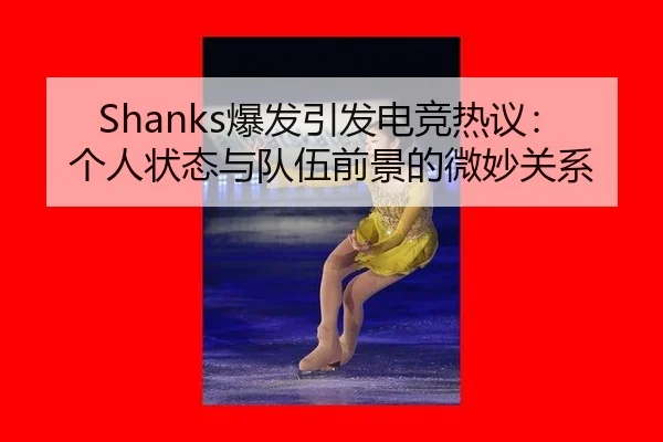 Shanks爆发引发电竞热议：个人状态与队伍前景的微妙关系