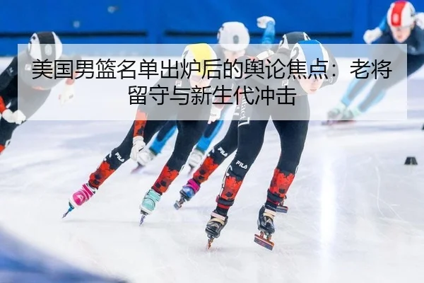 美国男篮名单出炉后的舆论焦点：老将留守与新生代冲击